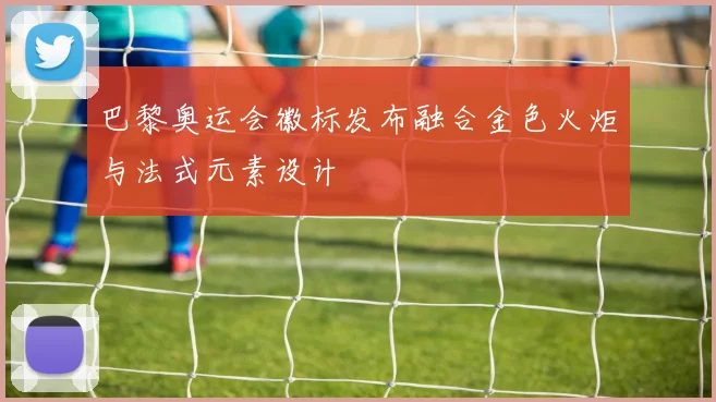 巴黎奥运会徽标发布融合金色火炬与法式元素设计