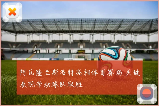 阿瓦隆兰斯洛特亮相体育赛场 关键表现带动球队取胜