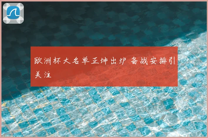 欧洲杯大名单正坤出炉 备战安排引关注