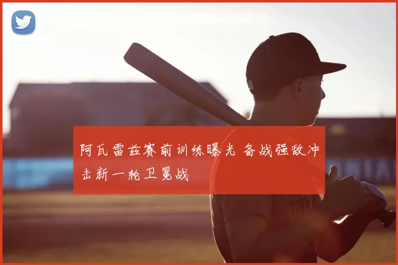 阿瓦雷兹赛前训练曝光 备战强敌冲击新一轮卫冕战