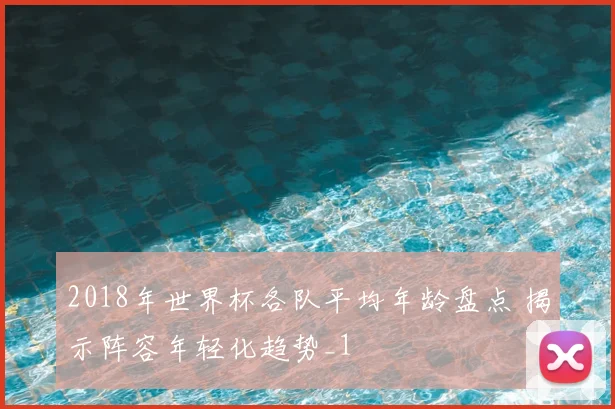 2018年世界杯各队平均年龄盘点 揭示阵容年轻化趋势_1