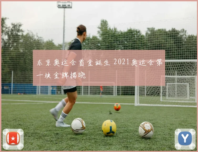 东京奥运会首金诞生 2021奥运会第一块金牌揭晓